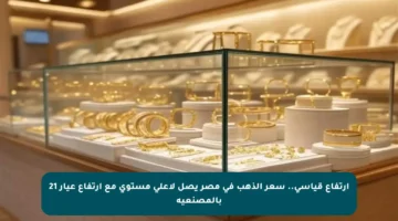 ارتفاع قياسي.. سعر الذهب في مصر يصل لأعلى مستوى مع ارتفاع عيار 21 بالمصنعية